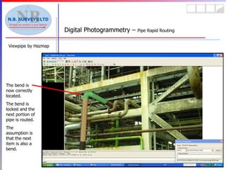 Viewpipe by Hazmap Digital Photogrammetry –  Pipe Rapid Routing The bend is now correctly located. The bend is locked and the next portion of pipe is routed. The assumption is that the next item is also a bend. 