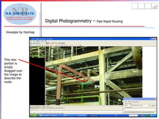 Viewpipe by Hazmap Digital Photogrammetry –  Pipe Rapid Routing This new portion is simply dragged over the image to describe the route. 
