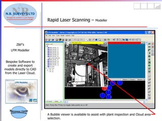 Rapid Laser Scanning –  Modeller Z&F’s LFM Modeller Bespoke Software to create and export models directly to CAD from the Laser Cloud. A Bubble viewer is available to assist with plant inspection and Cloud area selection. Panoramic Viewer Demonstration 