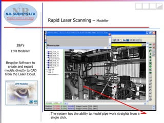 Rapid Laser Scanning –  Modeller Z&F’s LFM Modeller Bespoke Software to create and export models directly to CAD from the Laser Cloud. The system has the ability to model pipe work straights from a single click. 