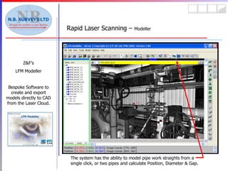 Rapid Laser Scanning –  Modeller Z&F’s LFM Modeller Bespoke Software to create and export models directly to CAD from the Laser Cloud. The system has the ability to model pipe work straights from a single click, or two pipes and calculate Position, Diameter & Gap. 