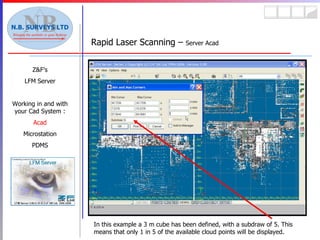 Rapid Laser Scanning –  Server Acad Z&F’s LFM Server Working in and with your Cad System : Acad Microstation PDMS In this example a 3 m cube has been defined, with a subdraw of 5. This means that only 1 in 5 of the available cloud points will be displayed. 
