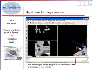 Rapid Laser Scanning –  Server Acad Z&F’s LFM Server Working in and with your Cad System : Acad Microstation PDMS The new design is routed away from the Tie-in to suit project design requirements. 
