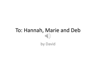 To: Hannah, Marie and Deb

         by David
 