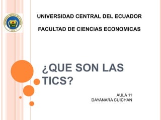UNIVERSIDAD CENTRAL DEL ECUADOR

FACULTAD DE CIENCIAS ECONOMICAS




 ¿QUE SON LAS
 TICS?
                          AULA 11
                DAYANARA CUICHAN
 
