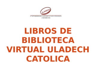 LIBROS DE
BIBLIOTECA
VIRTUAL ULADECH
CATOLICA
 