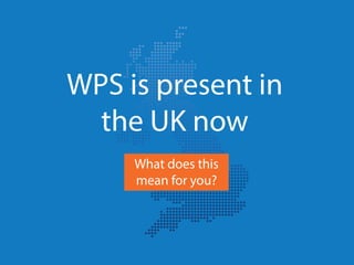 WPS is present in
the UK now
What does this
mean for you?
 