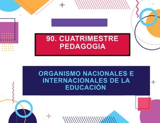 2
90. CUATRIMESTRE
PEDAGOGIA
ORGANISMO NACIONALES E
INTERNACIONALES DE LA
EDUCACIÓN.
 