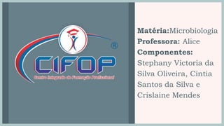 Matéria:Microbiologia
Professora: Alice
Componentes:
Stephany Victoria da
Silva Oliveira, Cintia
Santos da Silva e
Crislaine Mendes
 