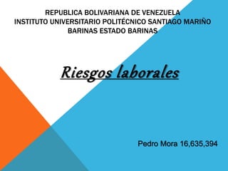 REPUBLICA BOLIVARIANA DE VENEZUELA
INSTITUTO UNIVERSITARIO POLITÉCNICO SANTIAGO MARIÑO
BARINAS ESTADO BARINAS
Riesgos laborales
Pedro Mora 16,635,394
 