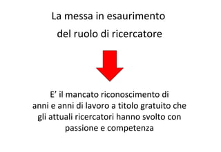 La messa in esaurimento  del ruolo di ricercatore E’ il mancato riconoscimento di  anni e anni di lavoro a titolo gratuito che  gli attuali ricercatori hanno svolto con  passione e competenza  