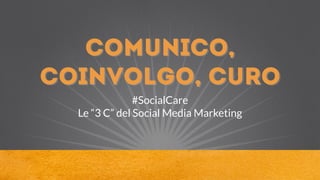 comunico,
coinvolgo, curo
#SocialCare
Le “3 C” del Social Media Marketing
 