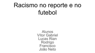 Racismo no reporte e no
futebol
Alunos
Vítor Gabriel
Lucas Rian
Rodrigo
Francisco
João Neto
 