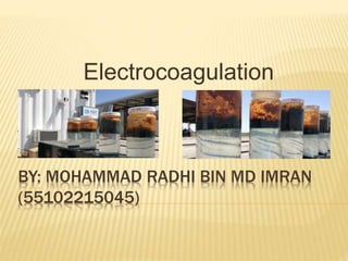 BY: MOHAMMAD RADHI BIN MD IMRAN
(55102215045)
Electrocoagulation
 