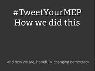 #TweetYourMEP
   How we did this



And how we are, hopefully, changing democracy
 