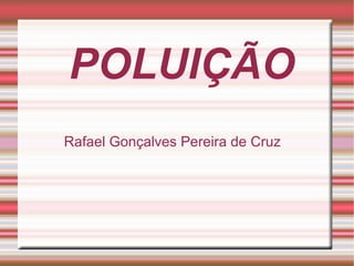 POLUIÇÃO
Rafael Gonçalves Pereira de Cruz

 
