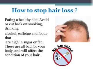 How to stop hair loss ?
alcohol, caffeine and foods
that
are high in sugar or fat.
These are all bad for your
body, and will affect the
condition of your hair.
Eating a healthy diet. Avoid
or cut back on smoking,
drinking
 