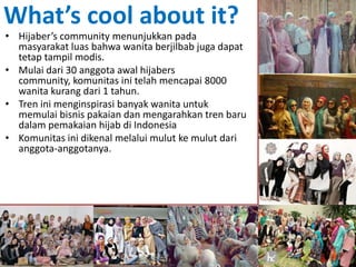 What’s cool about it?Hijaber’s community menunjukkan pada masyarakat luas bahwa wanita berjilbab juga dapat tetap tampil modis.