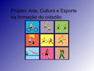 Projeto: Arte, Cultura e Esporte na formação do cidadão 