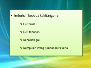 • Imbuhan kepada kakitangan :
 Cuti sakit
 Cuti tahunan
 Kenaikan gaji
 Kumpulan Wang Simpanan Pekerja

 
