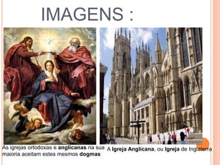 IMAGENS :
A Igreja Anglicana, ou Igreja de InglaterraAs igrejas ortodoxas e anglicanas na sua
maioria aceitam estes mesmos dogmas
 