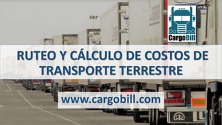 RUTEO Y CÁLCULO DE COSTOS DE
TRANSPORTE TERRESTRE
www.cargobill.com
 