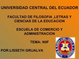 UNIVERSIDAD CENTRAL DEL ECUADOR

   FACULTAD DE FILOSOFIA ,LETRAS Y
      CIENCIAS DE LA EDUCACION

       ESCUELA DE COMERCIO Y
          ADMINISTRACION

             TEMA: NIIF

POR:LISSETH GRIJALVA
 