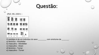 Questão:
(PUC-RS-2001) -
O cariótipo é de um indivíduo do sexo ________ com sindrome de _______.
a) feminino - Klinefelter
b) masculino - Klinefelter
c) masculino - Down
d) feminino - Turner
e) masculino - Turner
 