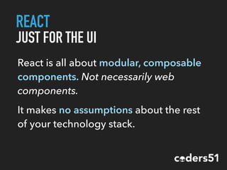 REACT
JUST FOR THE UI
React is all about modular, composable
components. Not necessarily web
components.
It makes no assumptions about the rest
of your technology stack.
 