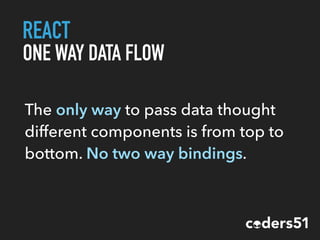 REACT
ONE WAY DATA FLOW
The only way to pass data thought
different components is from top to
bottom. No two way bindings.
 