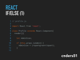 REACT
IF/ELSE (1)
1 // profile.js
2
3 import React from 'react';
4
5 class Profile extends React.Component{
6 render(){
7
8 let AdminIcon;
9
10 if (this.props.isAdmin) {
11 AdminIcon = (<span>green</span>);
12 }
13
 