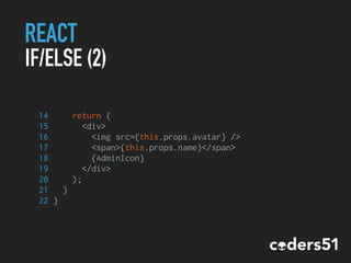 REACT
IF/ELSE (2)
14 return (
15 <div>
16 <img src={this.props.avatar} />
17 <span>{this.props.name}</span>
18 {AdminIcon}
19 </div>
20 );
21 }
22 }
 
