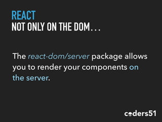 REACT
NOT ONLY ON THE DOM…
The react-dom/server package allows
you to render your components on
the server.
 