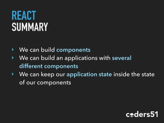 REACT
SUMMARY
‣ We can build components
‣ We can build an applications with several
different components
‣ We can keep our application state inside the state
of our components
 