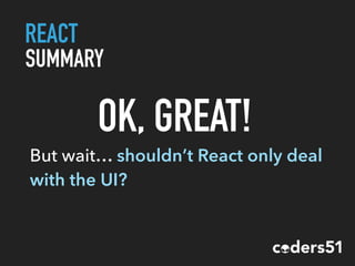 REACT
SUMMARY
But wait… shouldn’t React only deal
with the UI?
OK, GREAT!
 