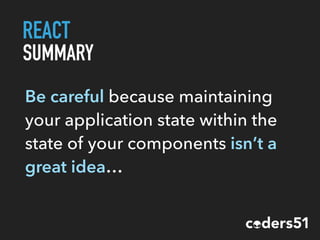 REACT
SUMMARY
Be careful because maintaining
your application state within the
state of your components isn’t a
great idea…
 