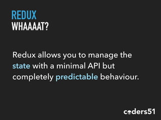 REDUX
WHAAAAT?
Redux allows you to manage the
state with a minimal API but
completely predictable behaviour.
 