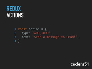 REDUX
ACTIONS
1 const action = {
2 type: 'ADD_TODO',
3 text: 'Send a message to GPad!',
4 }
 