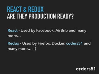 REACT & REDUX
ARE THEY PRODUCTION READY?
React - Used by Facebook, AirBnb and many
more…
Redux - Used by Firefox, Docker, coders51 and
many more… :-)
 