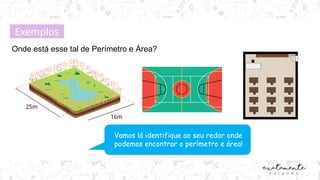 Onde está esse tal de Perímetro e Área?
Exemplos
Vamos lá identifique ao seu redor onde
podemos encontrar o perímetro e área!
 
