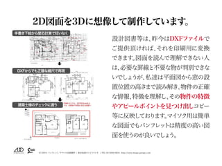 （C）2015 パンフレット／チラシの企画制作 | 東京池袋のスイスタジオ | TEL 03-5950-0654 http://www.image-garage.com
2D図面を3Dに想像して制作しています。
設計図書等は、昨今はDXFファイ...
