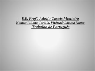 • E.E. Profº. Adolfo Casais Monteiro 
Nomes: Juliana, Jardila, Vitória& Larissa Nunes 
Trabalho de Português 
 
