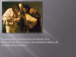 A característica principal deste movimento foi a 
abordagem de temas sociais e um tratamento objetivo da 
realidade do ser humano. 
 