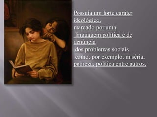 Possuía um forte caráter 
ideológico, 
marcado por uma 
linguagem política e de 
denúncia 
dos problemas sociais 
como, por exemplo, miséria, 
pobreza, política entre outros. 
 