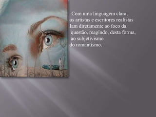 . Com uma linguagem clara, 
os artistas e escritores realistas 
Iam diretamente ao foco da 
questão, reagindo, desta forma, 
ao subjetivismo 
do romantismo. 
 