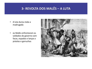 3- REVOLTA DOS MALÊS – A LUTA
• A luta durou toda a
madrugada
• os Malês enfrentaram os
soldados do governo com
facas, espadas e lanças x
pistolas e garruchas
 