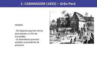 1- CABANAGEM (1835) – Grão-Pará
CAUSAS
- Os Cabanos queriam terras
para plantar e o fim da
escravidão
- os fazendeiros queriam
escolher o presidente de
província
 