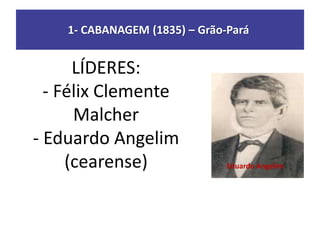 1- CABANAGEM (1835) – Grão-Pará
LÍDERES:
- Félix Clemente
Malcher
- Eduardo Angelim
(cearense) Eduardo Angelim
 