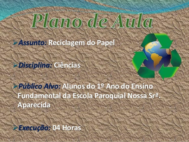 Assunto: Reciclagem do Papel
Disciplina: Ciências
Público Alvo: Alunos do 1º Ano do Ensino
Fundamental da Escola Paroqu...
