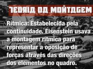 TEoria da nomtagEn
Rítmica: Estabelecida pela
continuidade. Eisenstein usava
a montagem rítmica para
representar a oposição de
forças através das direções
dos elementos no quadro.
 